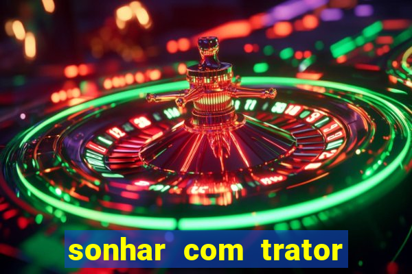 sonhar com trator jogo do bicho